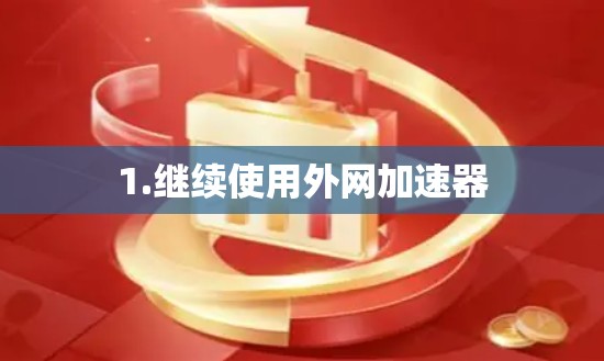 1.继续使用外网加速器 1.继续使用外网加速器
