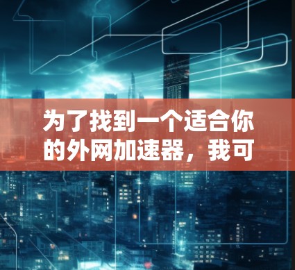 为了找到一个适合你的外网加速器，我可以提供一个详细的指南，帮助你做出明智的选择