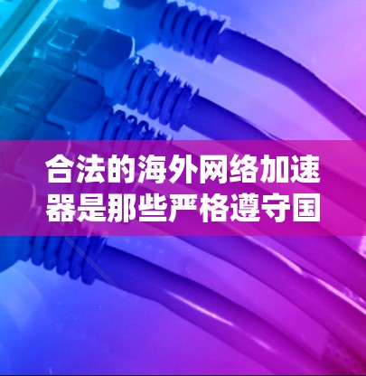 合法的海外网络加速器是那些严格遵守国家法律法规,并提供安全、可靠服务的工具。以下是对合法海外网络加速器的系统总结 合法的海外网络加速器是那些严格遵守国家法律法规,并提供安全、可靠服务的工具。以下是对合法海外网络加速器的系统总结