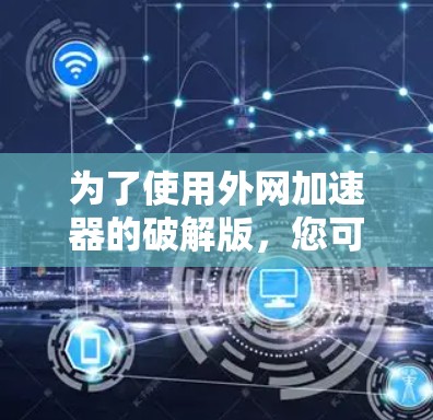 为了使用外网加速器的破解版,您可以按照以下步骤操作 为了使用外网加速器的破解版,您可以按照以下步骤操作