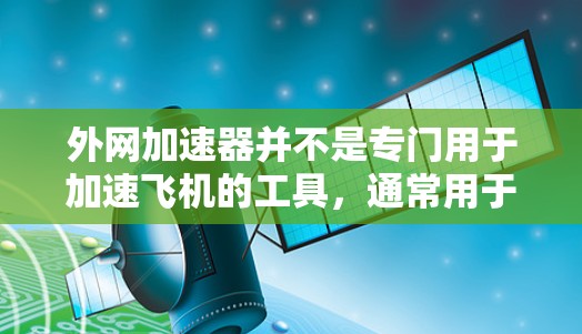 外网加速器并不是专门用于加速飞机的工具,通常用于加速网页下载或优化外网访问速度。如果您的问题是关于外网加速器的使用,以下是一些常见的外网加速器推荐 外网加速器并不是专门用于加速飞机的工具,通常用于加速网页下载或优化外网访问速度。如果您的问题是关于外网加速器的使用,以下是一些常见的外网加速器推荐
