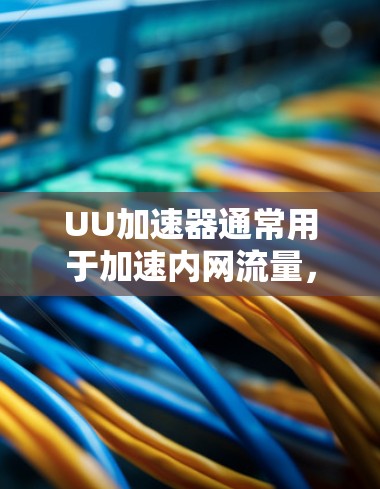 UU加速器通常用于加速内网流量，比如微信、QQ、QQ音乐等应用的内网流量。如果想将外网流量接入到内网加速器中，通常需要进行以下步骤