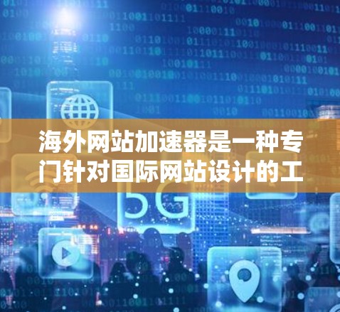 海外网站加速器是一种专门针对国际网站设计的工具，旨在提高网站访问速度。以下是关于海外加速器的详细信息