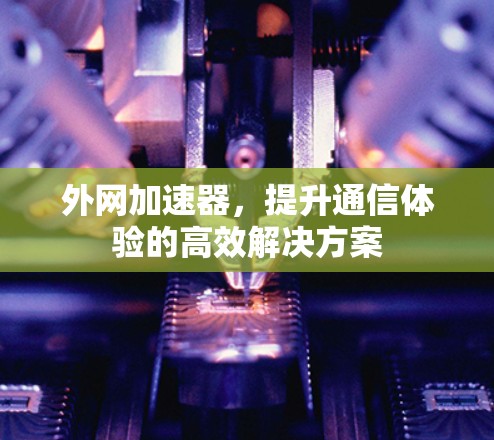 外网加速器,提升通信体验的高效解决方案 外网加速器,提升通信体验的高效解决方案