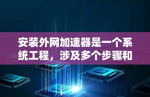 安装外网加速器是一个系统工程，涉及多个步骤和注意事项。以下是一个详细的步骤指南，帮助您顺利完成加速器的安装