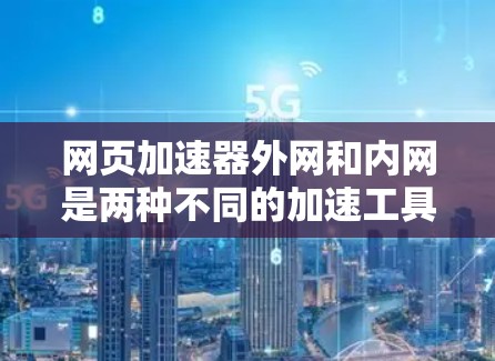 网页加速器外网和内网是两种不同的加速工具,具体功能如下 网页加速器外网和内网是两种不同的加速工具,具体功能如下