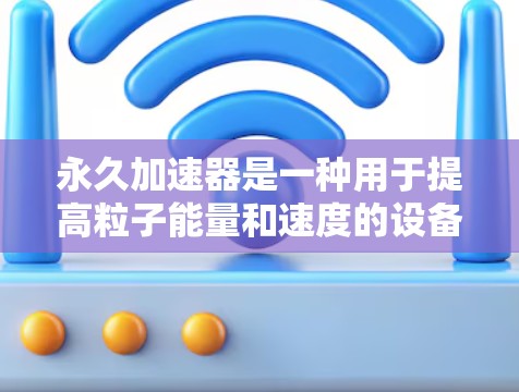 永久加速器是一种用于提高粒子能量和速度的设备,广泛应用于粒子物理和核物理领域。以下是对永久加速器的逐步解释 永久加速器是一种用于提高粒子能量和速度的设备,广泛应用于粒子物理和核物理领域。以下是对永久加速器的逐步解释