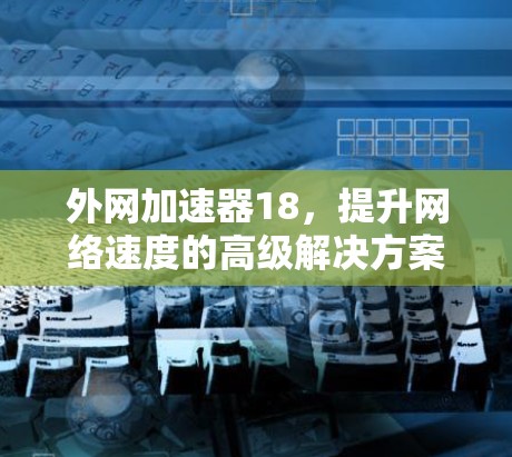 外网加速器18,提升网络速度的高级解决方案 外网加速器18,提升网络速度的高级解决方案