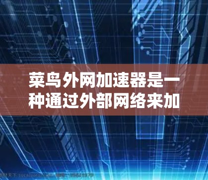 菜鸟外网加速器是一种通过外部网络来加速网页和应用的工具，旨在提升加载速度。以下是关于该工具的详细信息
