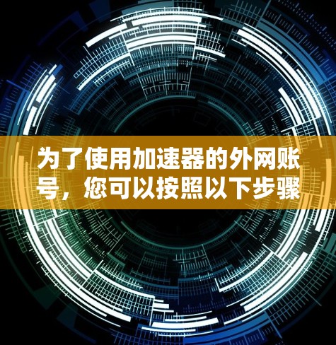 为了使用加速器的外网账号，您可以按照以下步骤操作