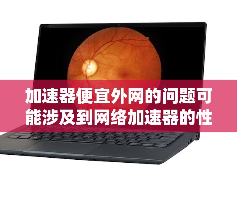 加速器便宜外网的问题可能涉及到网络加速器的性能与价格之间的关系。以下是一些可能的解答 加速器便宜外网的问题可能涉及到网络加速器的性能与价格之间的关系。以下是一些可能的解答