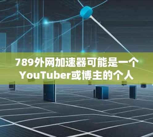 789外网加速器可能是一个YouTuber或博主的个人网站或工具，但目前没有提供下载链接或功能描述。为了获取该工具，可以尝试以下步骤