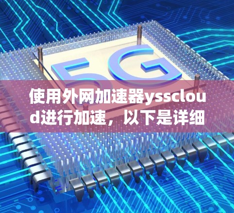 使用外网加速器ysscloud进行加速,以下是详细的步骤和注意事项 使用外网加速器ysscloud进行加速,以下是详细的步骤和注意事项