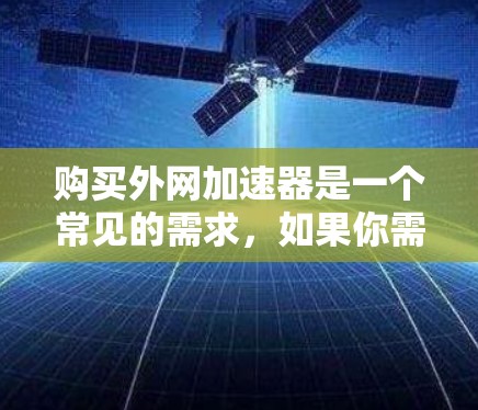 购买外网加速器是一个常见的需求，如果你需要帮助购买，以下是一些考虑因素和推荐信息