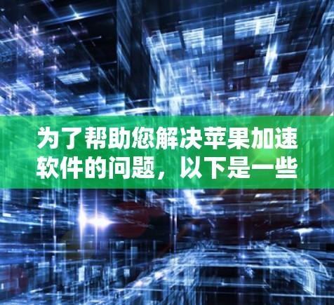 为了帮助您解决苹果加速软件的问题,以下是一些步骤性的建议 为了帮助您解决苹果加速软件的问题,以下是一些步骤性的建议