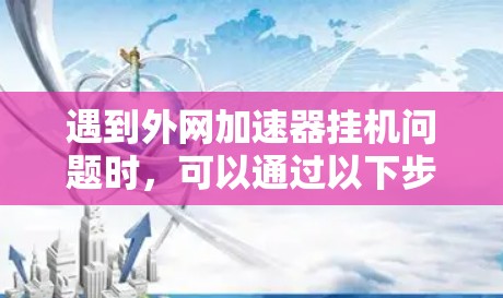 遇到外网加速器挂机问题时，可以通过以下步骤排查和解决