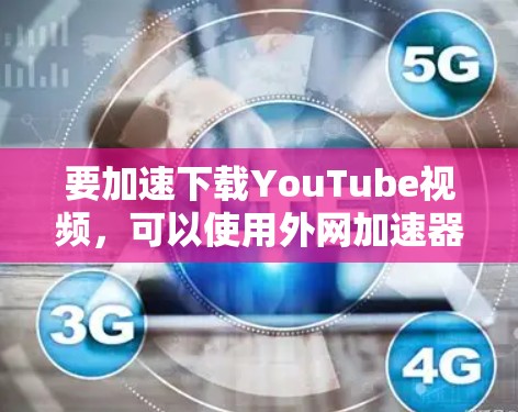 要加速下载YouTube视频，可以使用外网加速器来提升下载速度。以下是几个推荐的加速器