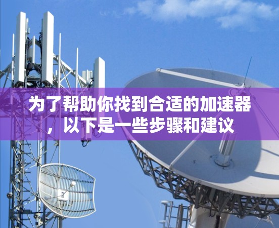 为了帮助你找到合适的加速器，以下是一些步骤和建议