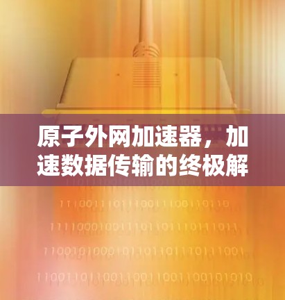 原子外网加速器，加速数据传输的终极解决方案