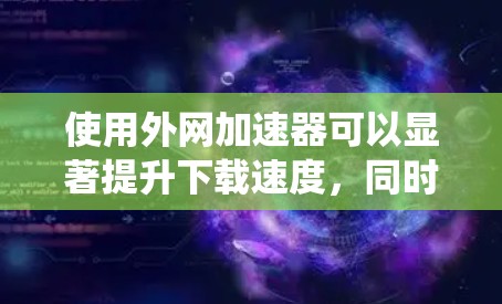 使用外网加速器可以显著提升下载速度,同时帮助节省手机资源。以下是一个系统的使用指南,帮助您有效地使用外网加速器 使用外网加速器可以显著提升下载速度,同时帮助节省手机资源。以下是一个系统的使用指南,帮助您有效地使用外网加速器
