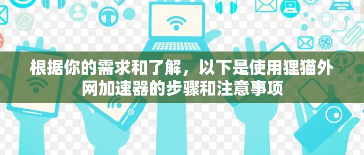 根据你的需求和了解，以下是使用狸猫外网加速器的步骤和注意事项