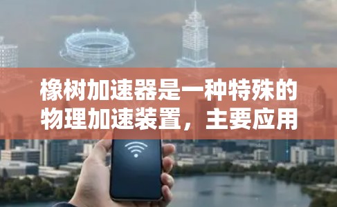 橡树加速器是一种特殊的物理加速装置,主要应用于高能物理和粒子物理领域。以下是对橡树加速器的详细总结 橡树加速器是一种特殊的物理加速装置,主要应用于高能物理和粒子物理领域。以下是对橡树加速器的详细总结