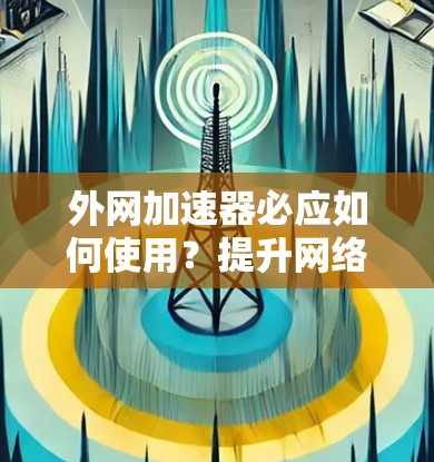 外网加速器必应如何使用？提升网络速度的秘密