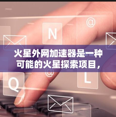 火星外网加速器是一种可能的火星探索项目,其主要功能可能包括加速材料的加工或运送。以下是对该术语的逐步解释和总结 火星外网加速器是一种可能的火星探索项目,其主要功能可能包括加速材料的加工或运送。以下是对该术语的逐步解释和总结