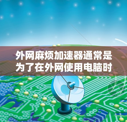 外网麻烦加速器通常是为了在外网使用电脑时，加快网络速度，减少超时和延迟的问题。以下是一些常见的外网加速器推荐，以及它们的功能和使用方法