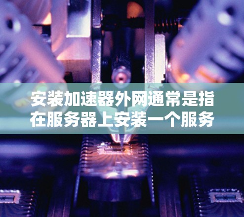 安装加速器外网通常是指在服务器上安装一个服务器日志管理工具,以便管理、过滤和存储服务器日志。以下是一个详细的安装步骤指南 安装加速器外网通常是指在服务器上安装一个服务器日志管理工具,以便管理、过滤和存储服务器日志。以下是一个详细的安装步骤指南