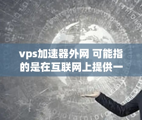 vps加速器外网 可能指的是在互联网上提供一种虚拟电源(VPS)加速服务。虚拟电源通常用于模拟或运行复杂的程序,而加速器则指提供提升速度和服务的工具。具体功能可能包括 vps加速器外网 可能指的是在互联网上提供一种虚拟电源(VPS)加速服务。虚拟电源通常用于模拟或运行复杂的程序,而加速器则指提供提升速度和服务的工具。具体功能可能包括