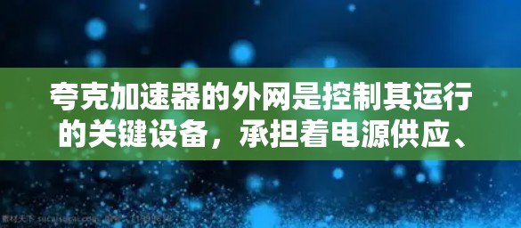 夸克加速器的外网是控制其运行的关键设备，承担着电源供应、信号传输、监控和数据处理等关键功能。以下是对夸克加速器外网的详细总结