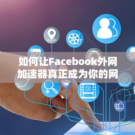 如何让Facebook外网加速器真正成为你的网络加速器