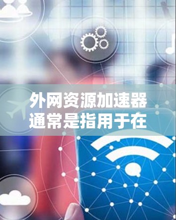外网资源加速器通常是指用于在互联网上加速下载资源的工具。这些工具可以帮助用户更快地获得所需的内容，尤其是在需要下载大量资源时。以下是一些常见的资源加速器工具及其功能