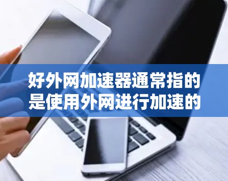 好外网加速器通常指的是使用外网进行加速的工具，比如通过VPN、外网加速器软件或VPN服务来提高下载速度。以下是一些常见的外网加速器工具及其特点