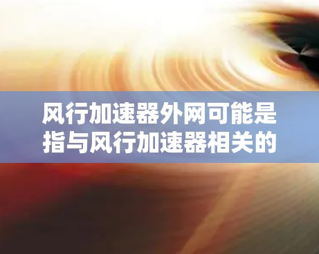 风行加速器外网可能是指与风行加速器相关的一个外网功能或设备。以下是一些可能的解释和答案 风行加速器外网可能是指与风行加速器相关的一个外网功能或设备。以下是一些可能的解释和答案