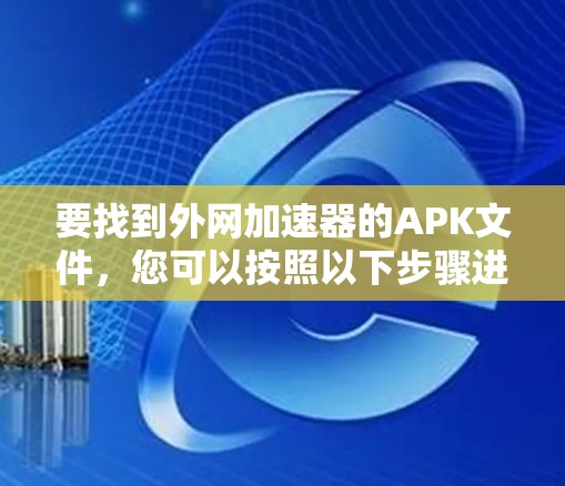 要找到外网加速器的APK文件，您可以按照以下步骤进行