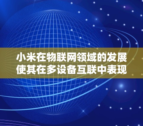 小米在物联网领域的发展使其在多设备互联中表现出色，尤其是在网络加速方面。以下是关于小米网速加速器的详细信息
