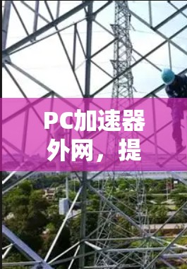 PC加速器外网,提升计算效率,助力数字人生 PC加速器外网,提升计算效率,助力数字人生