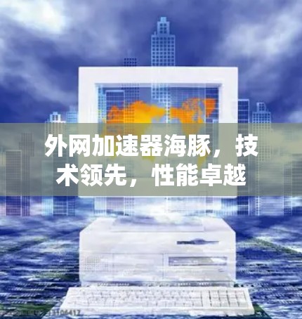 外网加速器海豚，技术领先，性能卓越