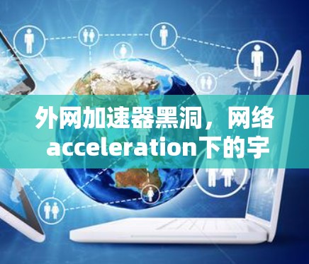 外网加速器黑洞，网络 acceleration下的宇宙吞噬
