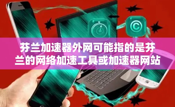 芬兰加速器外网可能指的是芬兰的网络加速工具或加速器网站。芬兰作为一个法治国家,拥有丰富的网络基础设施和丰富的资源,尤其是在加速网络方面。以下是一些可能与芬兰加速器外网相关的信息和建议 芬兰加速器外网可能指的是芬兰的网络加速工具或加速器网站。芬兰作为一个法治国家,拥有丰富的网络基础设施和丰富的资源,尤其是在加速网络方面。以下是一些可能与芬兰加速器外网相关的信息和建议