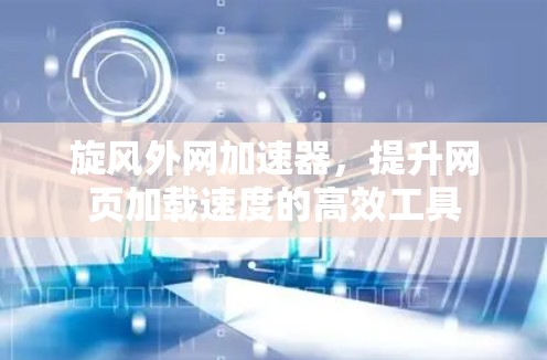旋风外网加速器，提升网页加载速度的高效工具