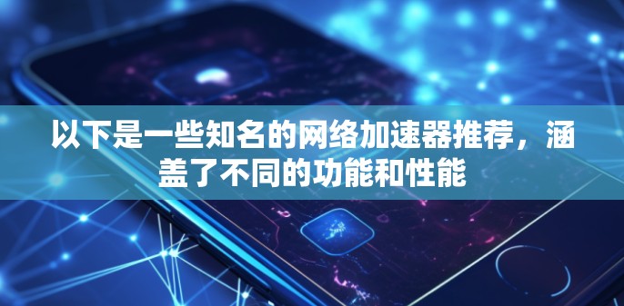 以下是一些知名的网络加速器推荐,涵盖了不同的功能和性能 以下是一些知名的网络加速器推荐,涵盖了不同的功能和性能