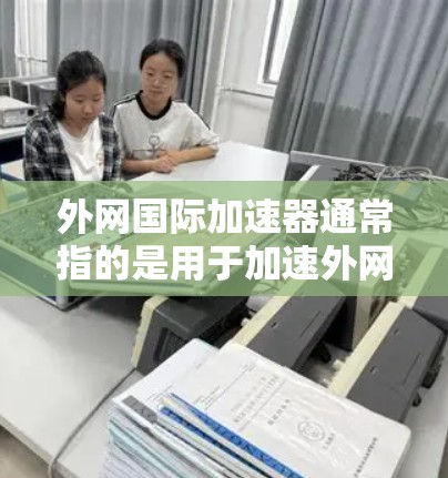 外网国际加速器通常指的是用于加速外网连接的软件或工具，帮助用户在外部设备上快速接入互联网，提升网络性能。以下是一些可能使用的外网国际加速器及其功能