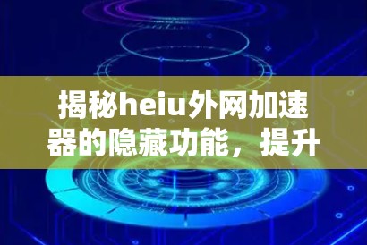 揭秘heiu外网加速器的隐藏功能，提升网络性能的终极秘籍