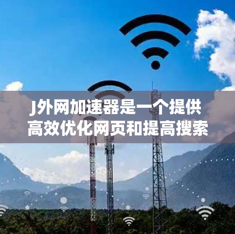 J外网加速器是一个提供高效优化网页和提高搜索排名的工具，适用于个人用户和网络管理员。以下是其详细介绍