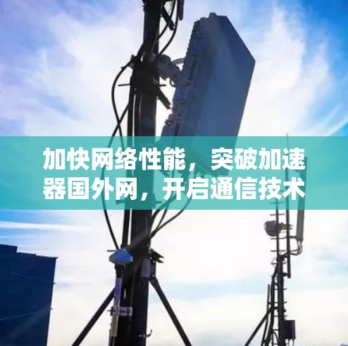 加快网络性能,突破加速器国外网,开启通信技术的新篇章 加快网络性能,突破加速器国外网,开启通信技术的新篇章