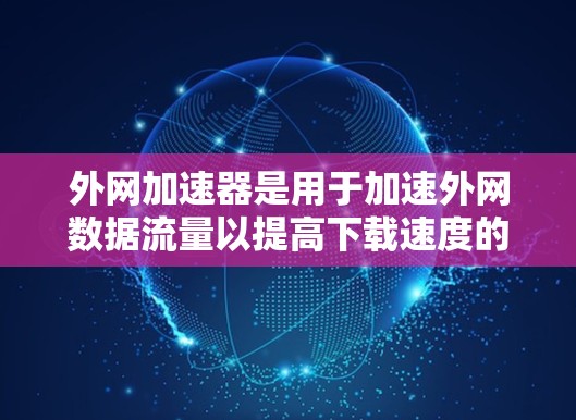 外网加速器是用于加速外网数据流量以提高下载速度的工具。如果你经常在外网使用，或者对加速网络有疑问，以下是一些推荐的外网加速器和资源，包括免费和付费工具