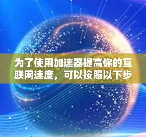 为了使用加速器提高你的互联网速度,可以按照以下步骤进行 为了使用加速器提高你的互联网速度,可以按照以下步骤进行